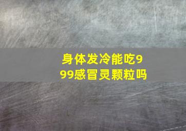 身体发冷能吃999感冒灵颗粒吗