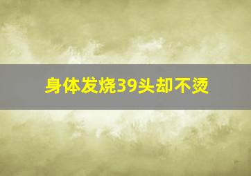 身体发烧39头却不烫