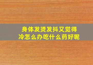 身体发烫发抖又觉得冷怎么办吃什么药好呢