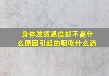 身体发烫温度却不高什么原因引起的呢吃什么药