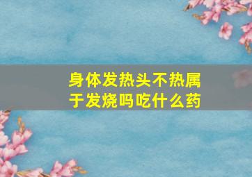 身体发热头不热属于发烧吗吃什么药