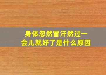 身体忽然冒汗然过一会儿就好了是什么原因