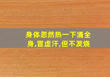 身体忽然热一下涌全身,冒虚汗,但不发烧