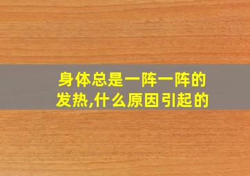 身体总是一阵一阵的发热,什么原因引起的