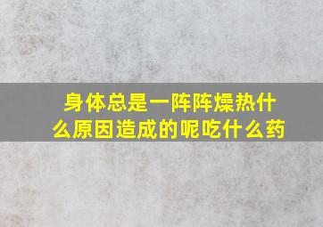 身体总是一阵阵燥热什么原因造成的呢吃什么药