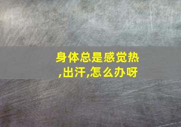 身体总是感觉热,出汗,怎么办呀