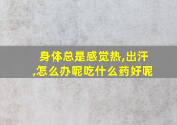 身体总是感觉热,出汗,怎么办呢吃什么药好呢