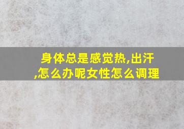 身体总是感觉热,出汗,怎么办呢女性怎么调理