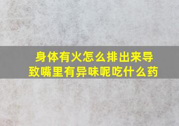 身体有火怎么排出来导致嘴里有异味呢吃什么药