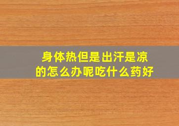 身体热但是出汗是凉的怎么办呢吃什么药好