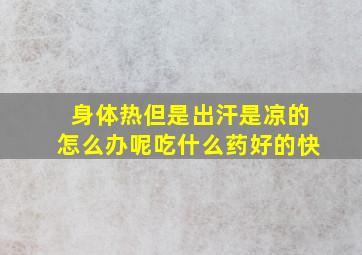 身体热但是出汗是凉的怎么办呢吃什么药好的快