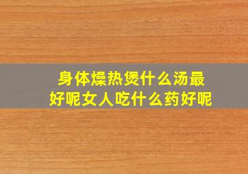 身体燥热煲什么汤最好呢女人吃什么药好呢