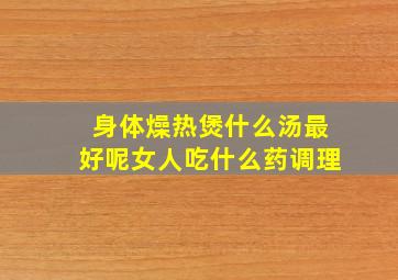 身体燥热煲什么汤最好呢女人吃什么药调理