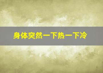 身体突然一下热一下冷