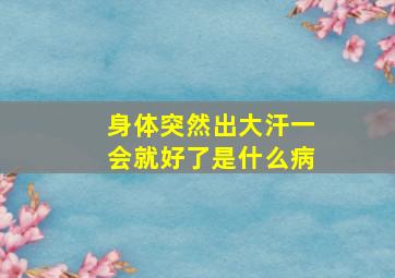 身体突然出大汗一会就好了是什么病