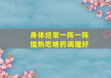 身体经常一阵一阵燥热吃啥药调理好