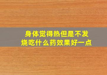 身体觉得热但是不发烧吃什么药效果好一点