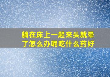 躺在床上一起来头就晕了怎么办呢吃什么药好