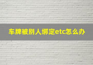 车牌被别人绑定etc怎么办