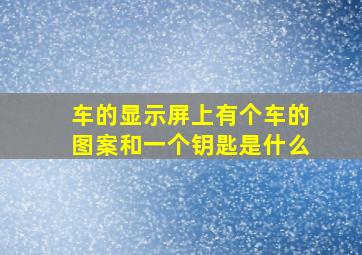 车的显示屏上有个车的图案和一个钥匙是什么