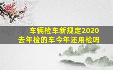 车辆检车新规定2020去年检的车今年还用检吗