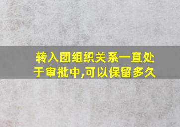 转入团组织关系一直处于审批中,可以保留多久