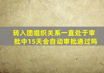 转入团组织关系一直处于审批中15天会自动审批通过吗