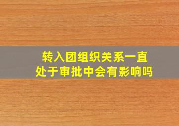 转入团组织关系一直处于审批中会有影响吗