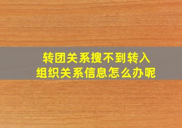 转团关系搜不到转入组织关系信息怎么办呢