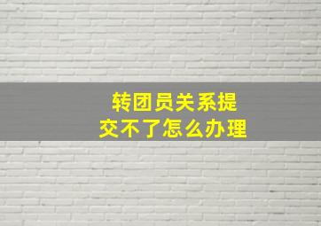 转团员关系提交不了怎么办理