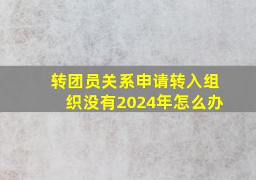 转团员关系申请转入组织没有2024年怎么办