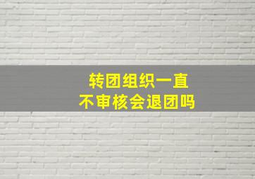 转团组织一直不审核会退团吗