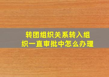 转团组织关系转入组织一直审批中怎么办理