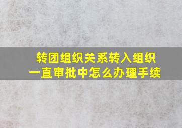 转团组织关系转入组织一直审批中怎么办理手续