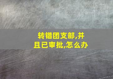 转错团支部,并且已审批,怎么办