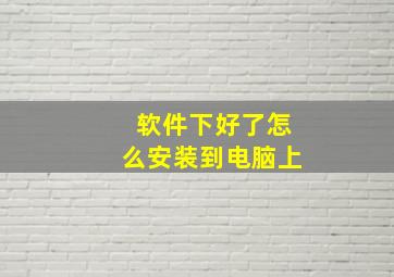 软件下好了怎么安装到电脑上