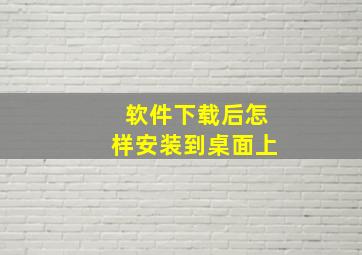 软件下载后怎样安装到桌面上