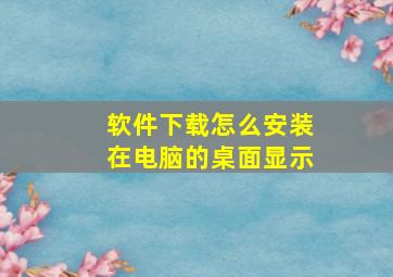 软件下载怎么安装在电脑的桌面显示