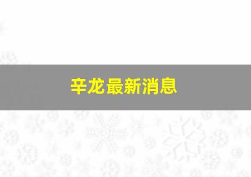 辛龙最新消息