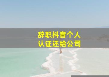 辞职抖音个人认证还给公司