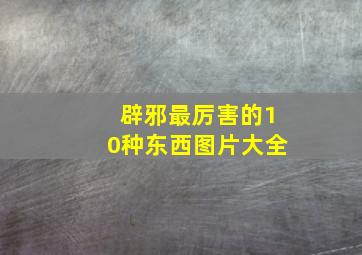 辟邪最厉害的10种东西图片大全