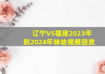 辽宁VS福建2023年到2024年咪咕视频回放