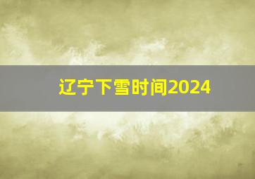 辽宁下雪时间2024