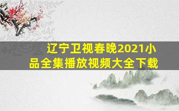 辽宁卫视春晚2021小品全集播放视频大全下载