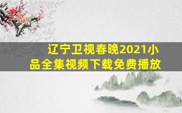 辽宁卫视春晚2021小品全集视频下载免费播放