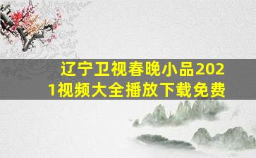 辽宁卫视春晚小品2021视频大全播放下载免费