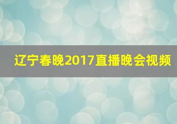 辽宁春晚2017直播晚会视频