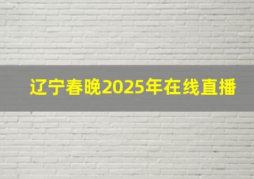 辽宁春晚2025年在线直播