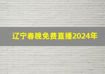 辽宁春晚免费直播2024年