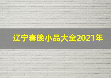 辽宁春晚小品大全2021年